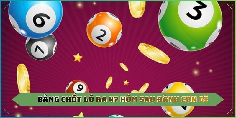 Bảng chốt lô ra 47 hôm sau đánh con gì